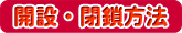 開設・閉鎖方法